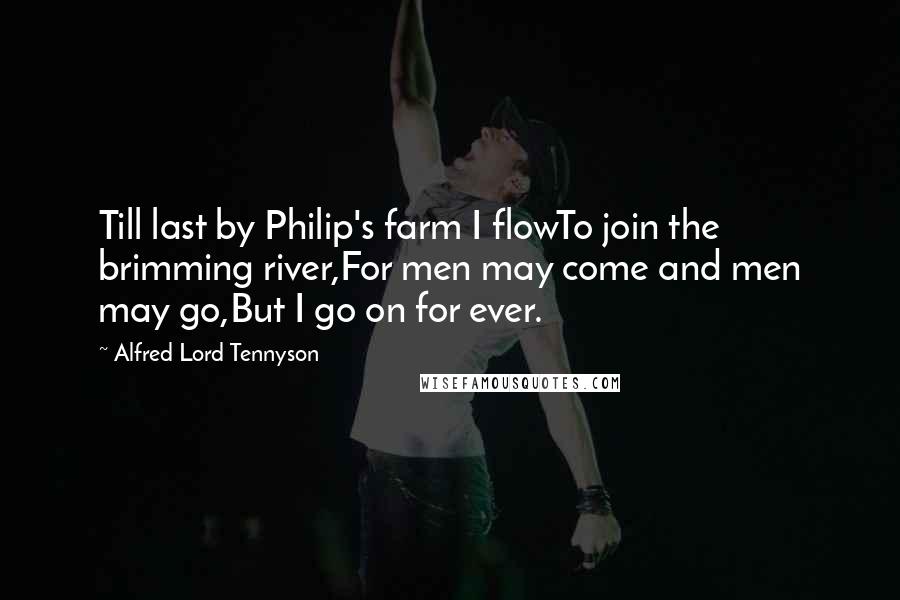 Alfred Lord Tennyson Quotes: Till last by Philip's farm I flowTo join the brimming river,For men may come and men may go,But I go on for ever.