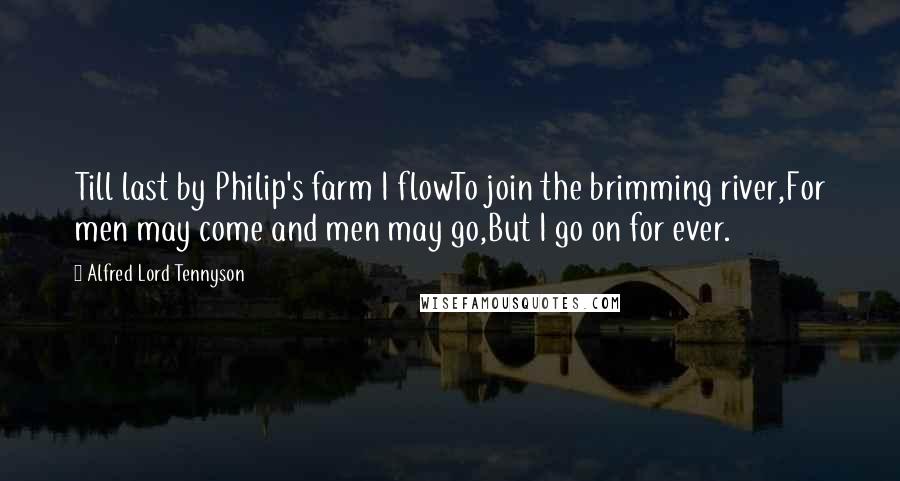 Alfred Lord Tennyson Quotes: Till last by Philip's farm I flowTo join the brimming river,For men may come and men may go,But I go on for ever.