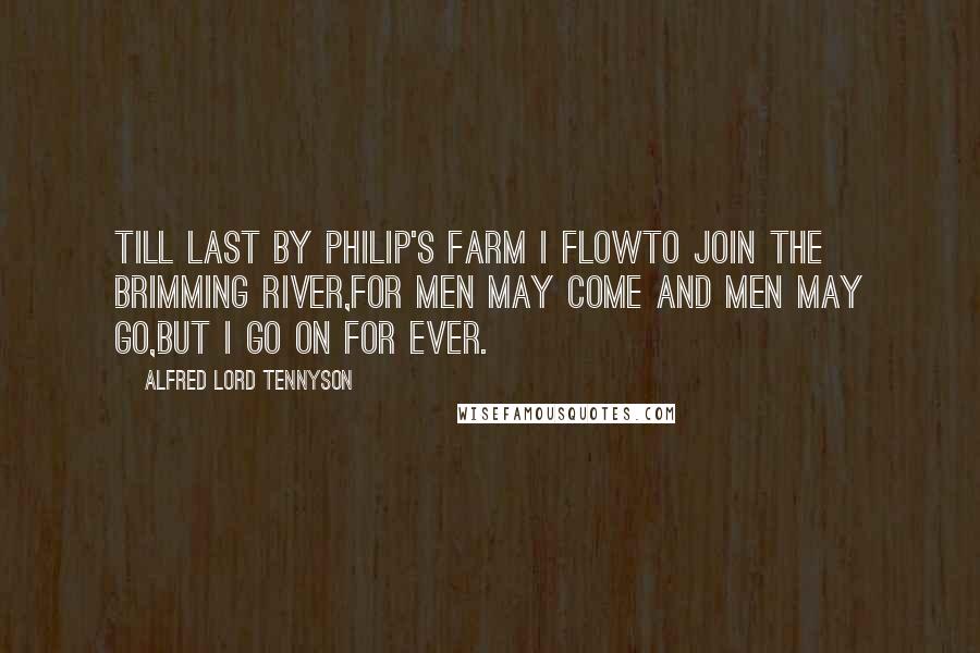 Alfred Lord Tennyson Quotes: Till last by Philip's farm I flowTo join the brimming river,For men may come and men may go,But I go on for ever.