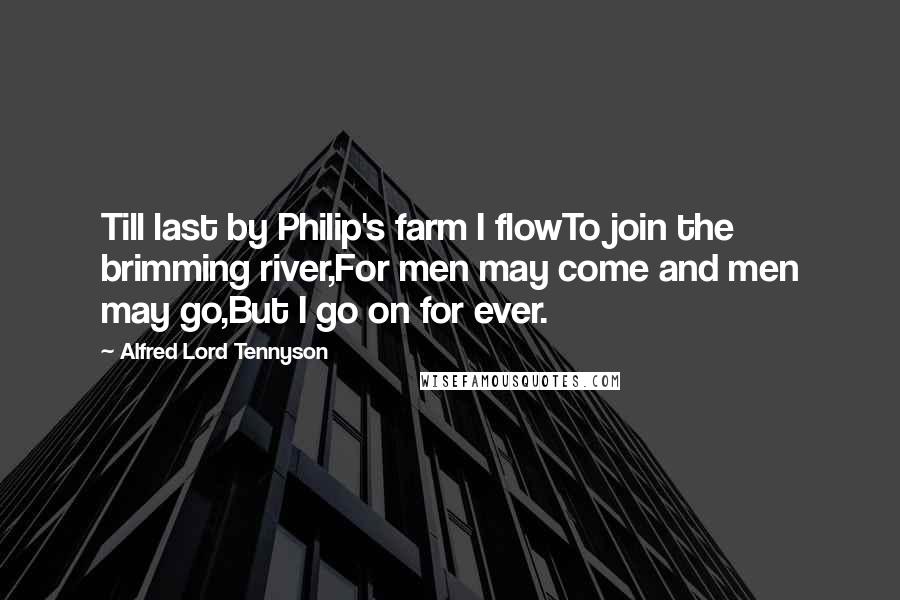 Alfred Lord Tennyson Quotes: Till last by Philip's farm I flowTo join the brimming river,For men may come and men may go,But I go on for ever.