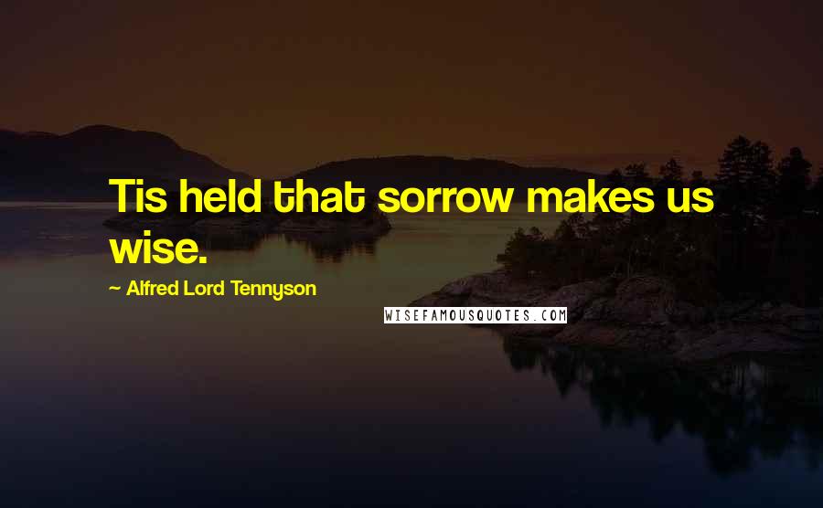 Alfred Lord Tennyson Quotes: Tis held that sorrow makes us wise.
