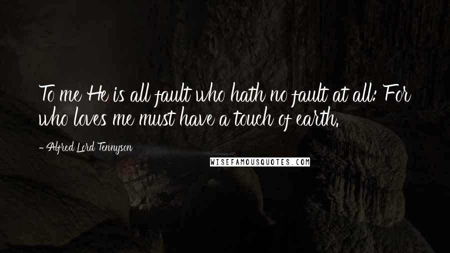 Alfred Lord Tennyson Quotes: To me He is all fault who hath no fault at all: For who loves me must have a touch of earth.