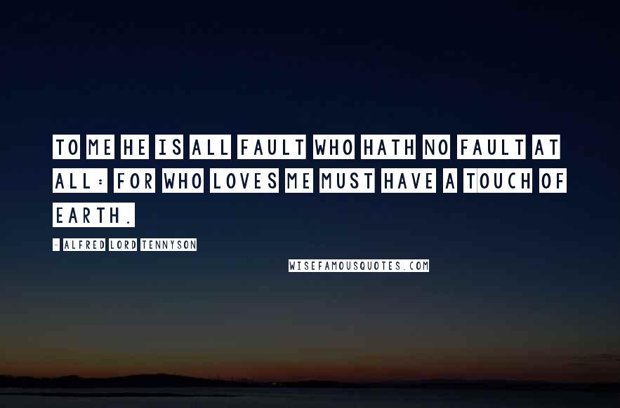 Alfred Lord Tennyson Quotes: To me He is all fault who hath no fault at all: For who loves me must have a touch of earth.