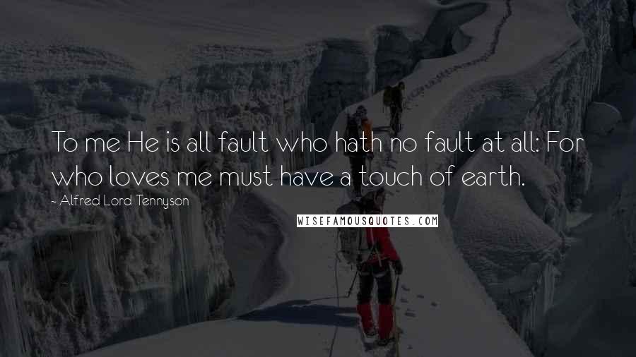 Alfred Lord Tennyson Quotes: To me He is all fault who hath no fault at all: For who loves me must have a touch of earth.