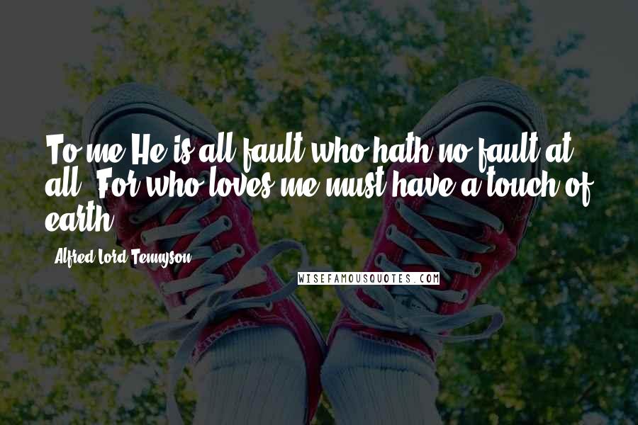 Alfred Lord Tennyson Quotes: To me He is all fault who hath no fault at all: For who loves me must have a touch of earth.