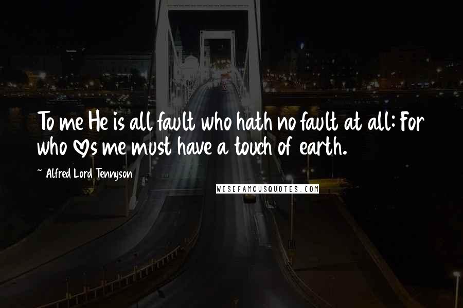 Alfred Lord Tennyson Quotes: To me He is all fault who hath no fault at all: For who loves me must have a touch of earth.