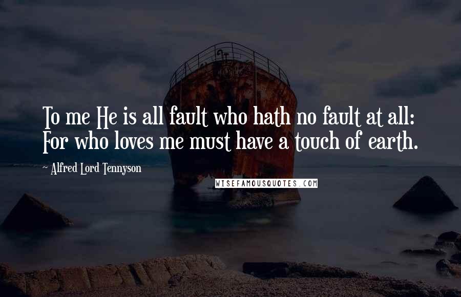 Alfred Lord Tennyson Quotes: To me He is all fault who hath no fault at all: For who loves me must have a touch of earth.