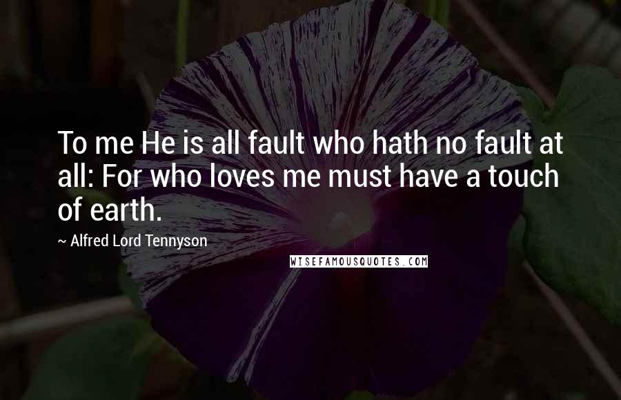 Alfred Lord Tennyson Quotes: To me He is all fault who hath no fault at all: For who loves me must have a touch of earth.