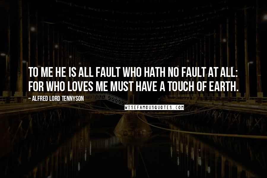 Alfred Lord Tennyson Quotes: To me He is all fault who hath no fault at all: For who loves me must have a touch of earth.