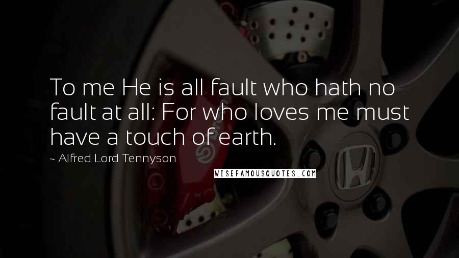 Alfred Lord Tennyson Quotes: To me He is all fault who hath no fault at all: For who loves me must have a touch of earth.