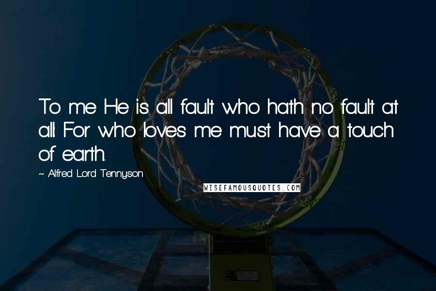 Alfred Lord Tennyson Quotes: To me He is all fault who hath no fault at all: For who loves me must have a touch of earth.
