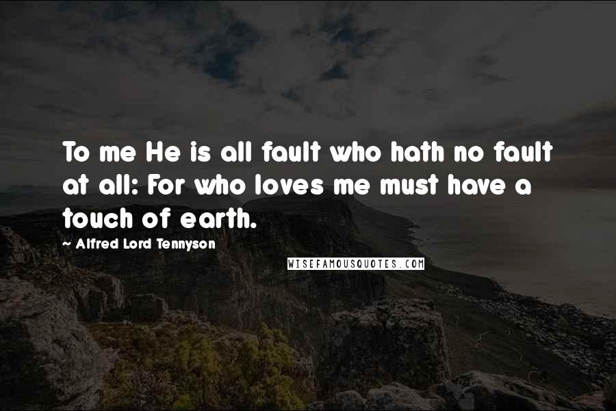 Alfred Lord Tennyson Quotes: To me He is all fault who hath no fault at all: For who loves me must have a touch of earth.