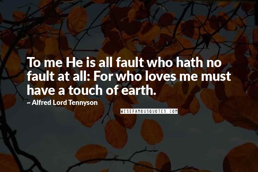 Alfred Lord Tennyson Quotes: To me He is all fault who hath no fault at all: For who loves me must have a touch of earth.