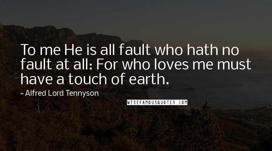 Alfred Lord Tennyson Quotes: To me He is all fault who hath no fault at all: For who loves me must have a touch of earth.