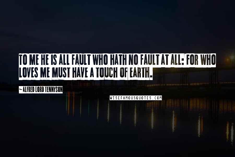 Alfred Lord Tennyson Quotes: To me He is all fault who hath no fault at all: For who loves me must have a touch of earth.