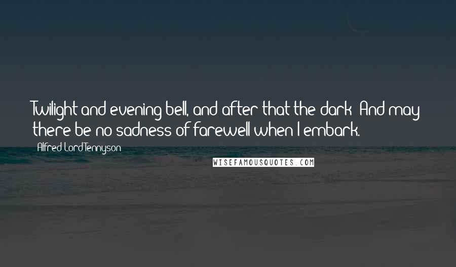 Alfred Lord Tennyson Quotes: Twilight and evening bell, and after that the dark! And may there be no sadness of farewell when I embark.