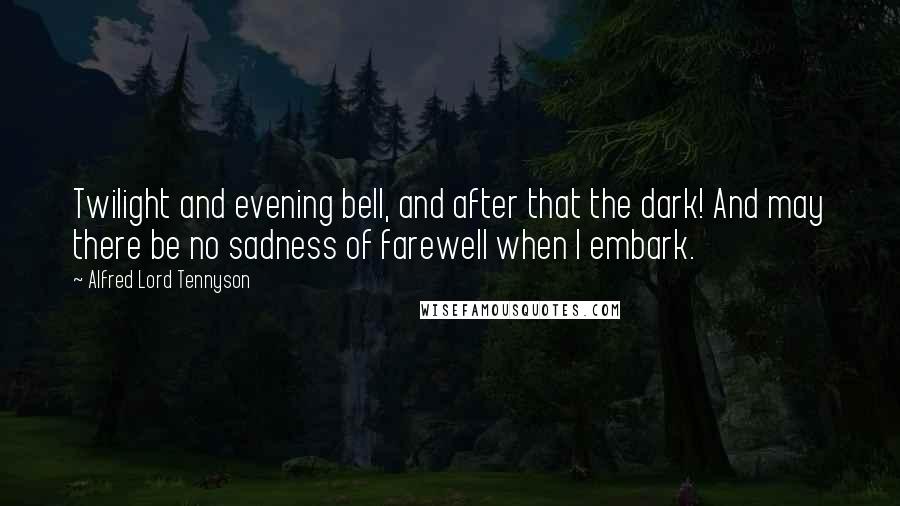 Alfred Lord Tennyson Quotes: Twilight and evening bell, and after that the dark! And may there be no sadness of farewell when I embark.