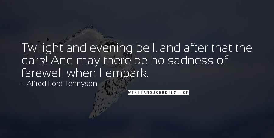 Alfred Lord Tennyson Quotes: Twilight and evening bell, and after that the dark! And may there be no sadness of farewell when I embark.