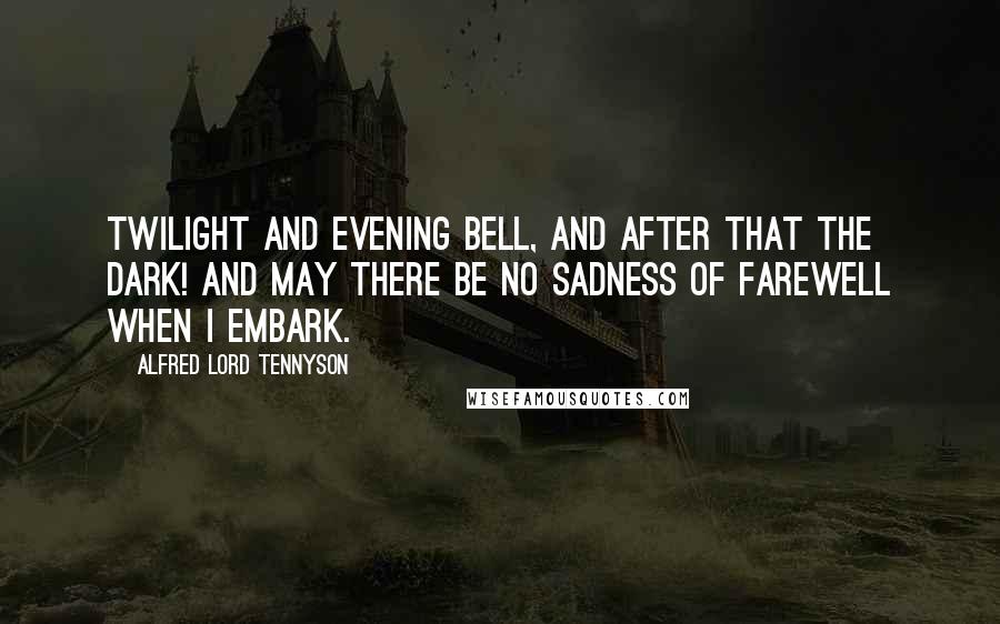 Alfred Lord Tennyson Quotes: Twilight and evening bell, and after that the dark! And may there be no sadness of farewell when I embark.