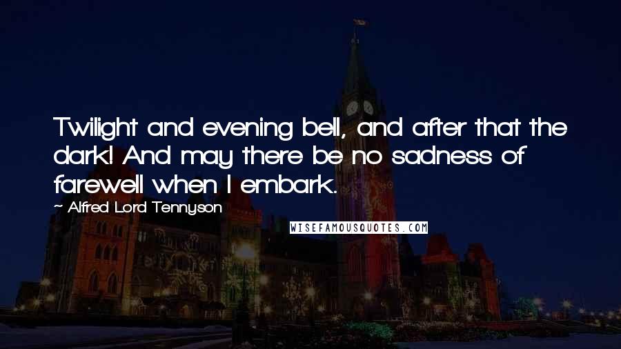 Alfred Lord Tennyson Quotes: Twilight and evening bell, and after that the dark! And may there be no sadness of farewell when I embark.