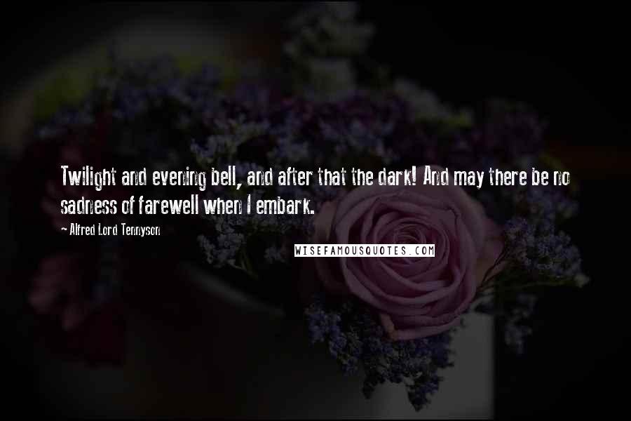 Alfred Lord Tennyson Quotes: Twilight and evening bell, and after that the dark! And may there be no sadness of farewell when I embark.