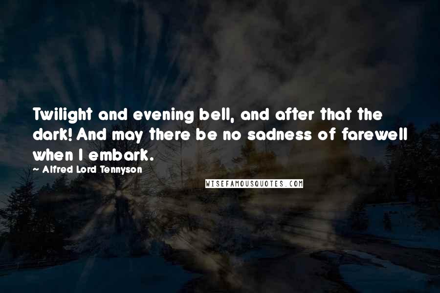 Alfred Lord Tennyson Quotes: Twilight and evening bell, and after that the dark! And may there be no sadness of farewell when I embark.