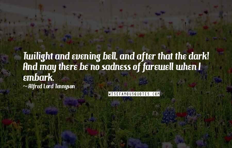 Alfred Lord Tennyson Quotes: Twilight and evening bell, and after that the dark! And may there be no sadness of farewell when I embark.