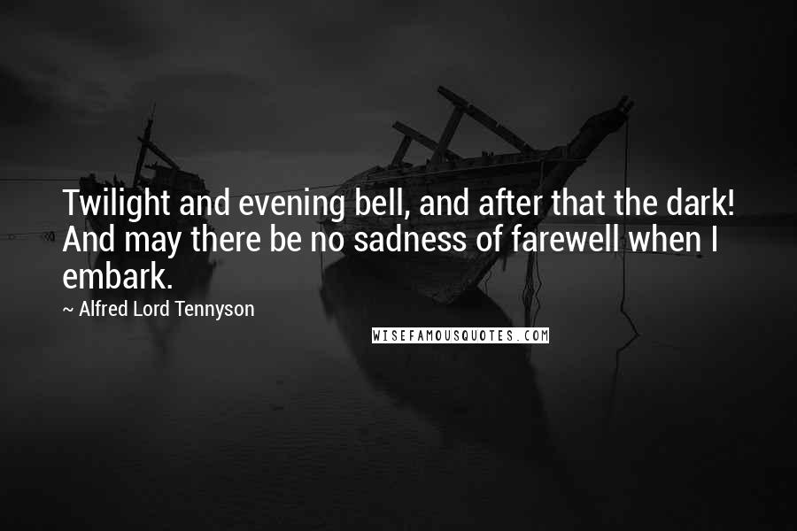 Alfred Lord Tennyson Quotes: Twilight and evening bell, and after that the dark! And may there be no sadness of farewell when I embark.