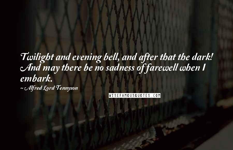 Alfred Lord Tennyson Quotes: Twilight and evening bell, and after that the dark! And may there be no sadness of farewell when I embark.