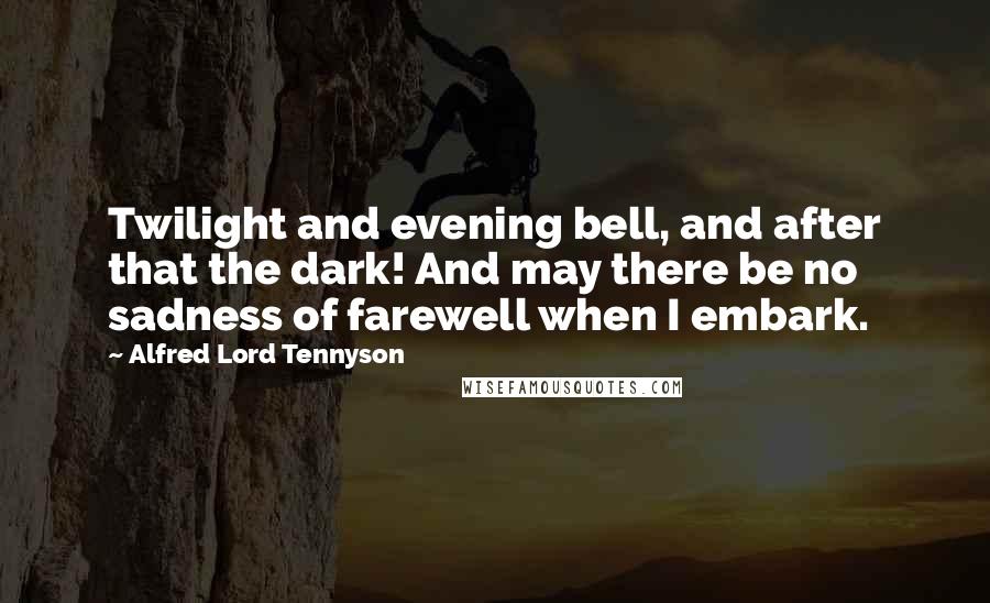 Alfred Lord Tennyson Quotes: Twilight and evening bell, and after that the dark! And may there be no sadness of farewell when I embark.
