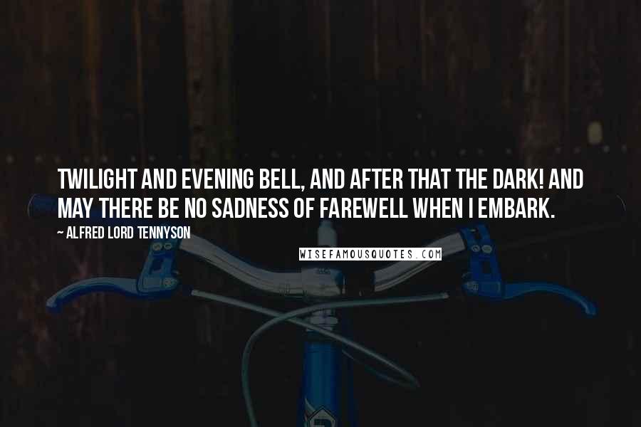 Alfred Lord Tennyson Quotes: Twilight and evening bell, and after that the dark! And may there be no sadness of farewell when I embark.