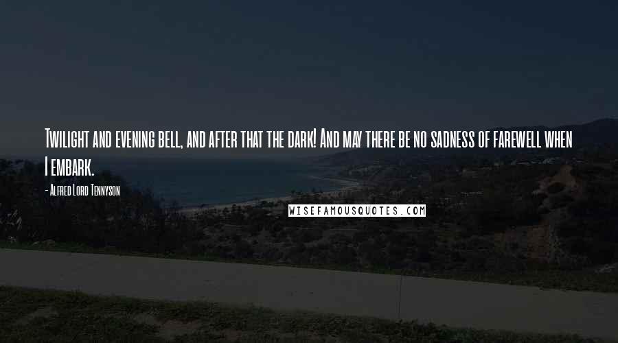 Alfred Lord Tennyson Quotes: Twilight and evening bell, and after that the dark! And may there be no sadness of farewell when I embark.