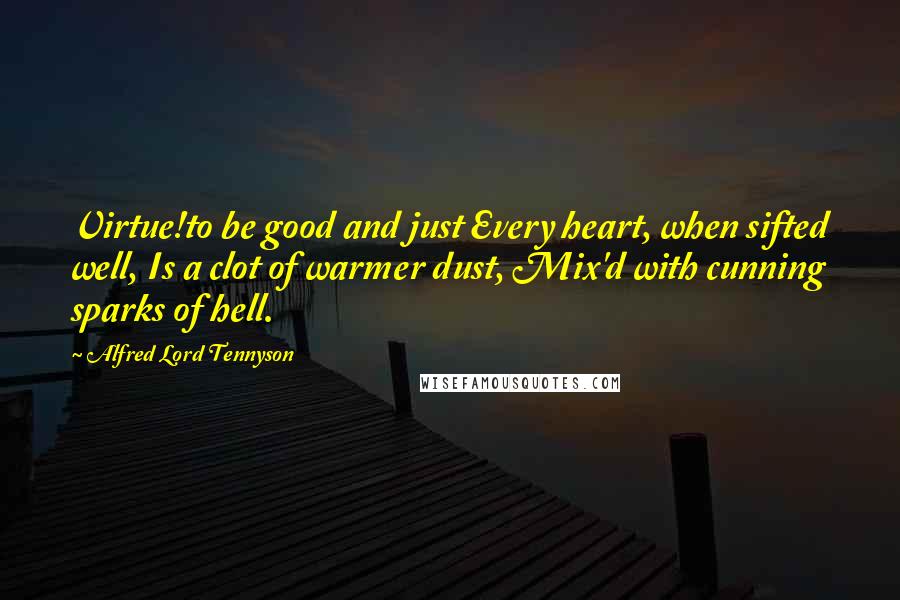 Alfred Lord Tennyson Quotes: Virtue!to be good and just Every heart, when sifted well, Is a clot of warmer dust, Mix'd with cunning sparks of hell.