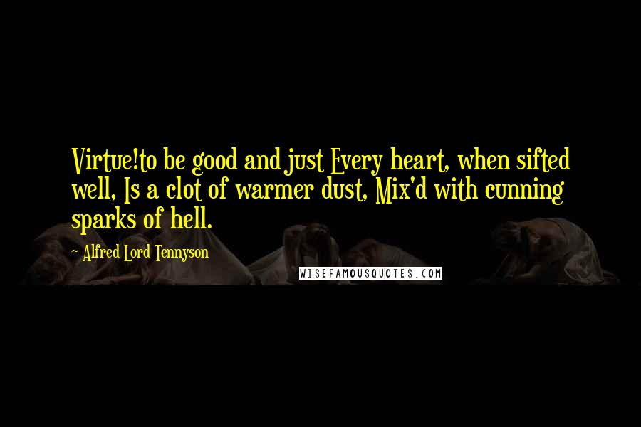 Alfred Lord Tennyson Quotes: Virtue!to be good and just Every heart, when sifted well, Is a clot of warmer dust, Mix'd with cunning sparks of hell.