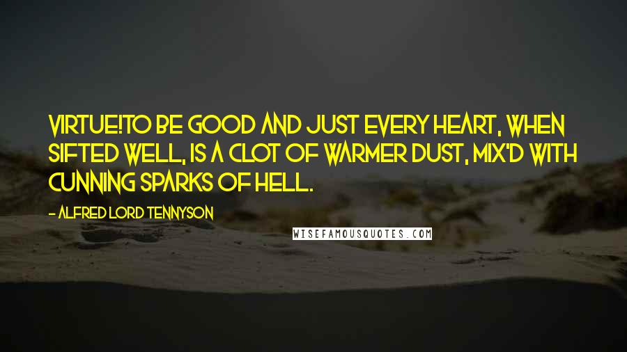 Alfred Lord Tennyson Quotes: Virtue!to be good and just Every heart, when sifted well, Is a clot of warmer dust, Mix'd with cunning sparks of hell.