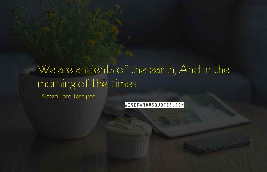 Alfred Lord Tennyson Quotes: We are ancients of the earth, And in the morning of the times.