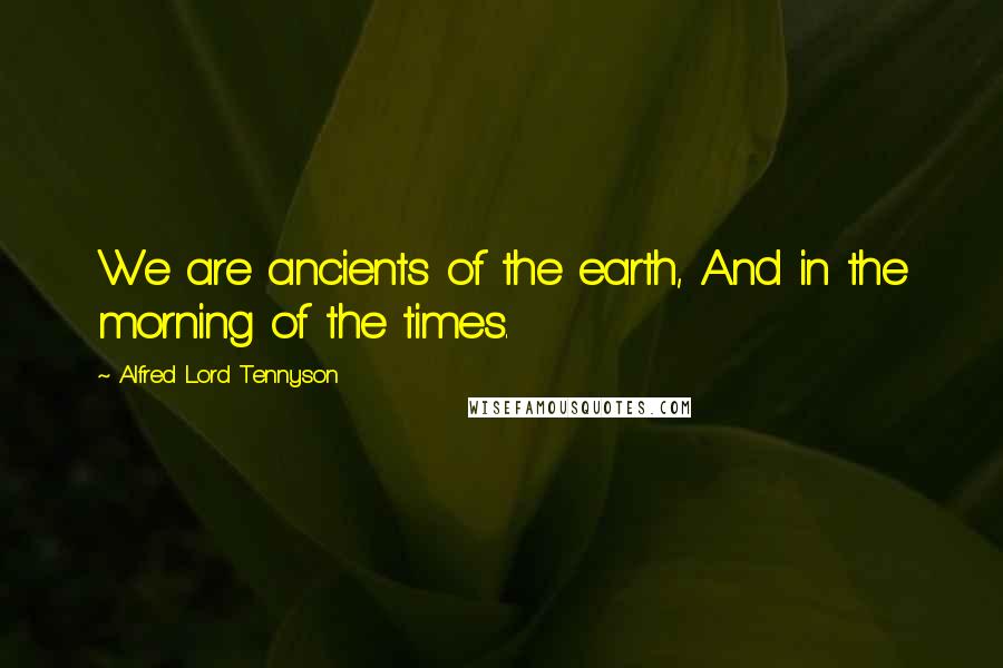 Alfred Lord Tennyson Quotes: We are ancients of the earth, And in the morning of the times.