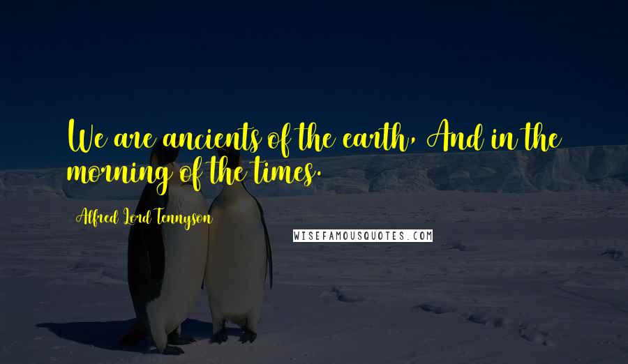 Alfred Lord Tennyson Quotes: We are ancients of the earth, And in the morning of the times.