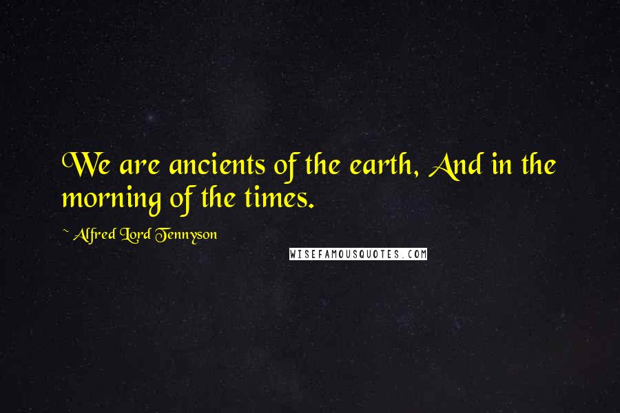 Alfred Lord Tennyson Quotes: We are ancients of the earth, And in the morning of the times.