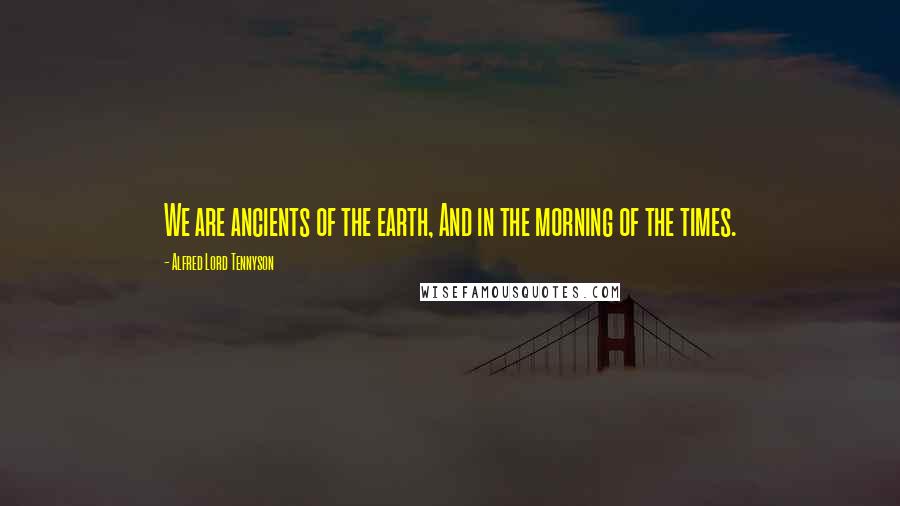 Alfred Lord Tennyson Quotes: We are ancients of the earth, And in the morning of the times.