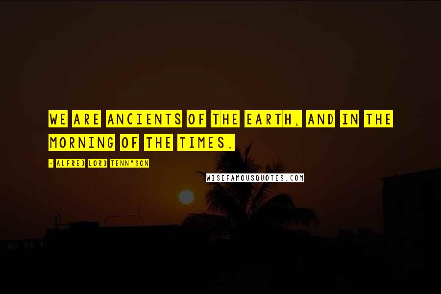 Alfred Lord Tennyson Quotes: We are ancients of the earth, And in the morning of the times.