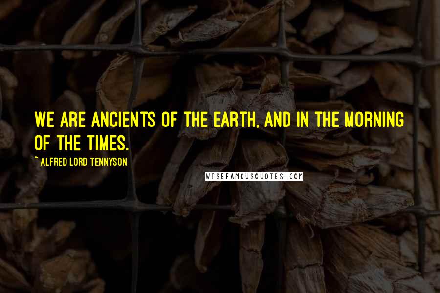 Alfred Lord Tennyson Quotes: We are ancients of the earth, And in the morning of the times.