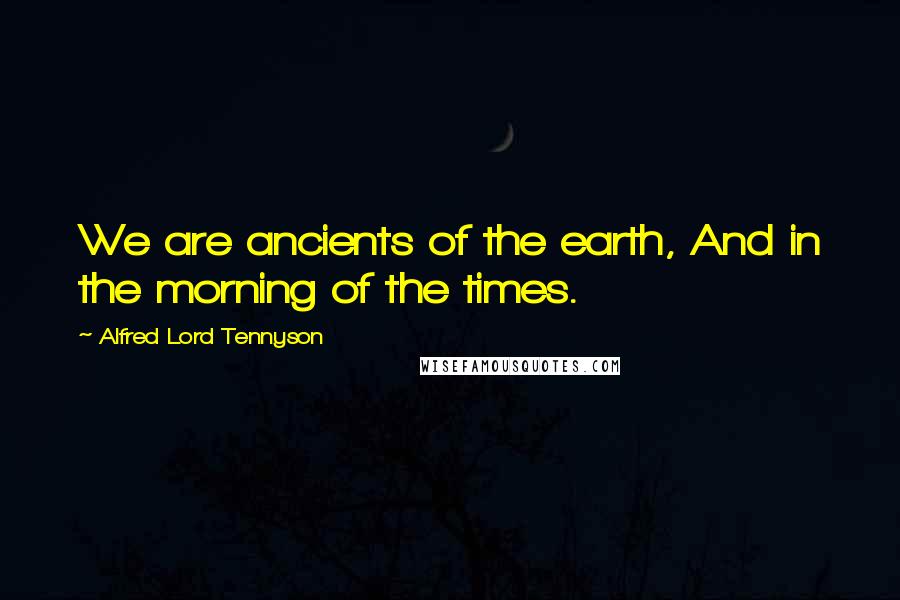 Alfred Lord Tennyson Quotes: We are ancients of the earth, And in the morning of the times.