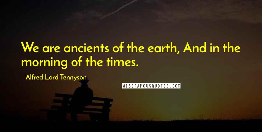 Alfred Lord Tennyson Quotes: We are ancients of the earth, And in the morning of the times.