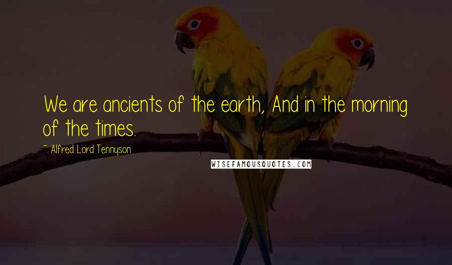 Alfred Lord Tennyson Quotes: We are ancients of the earth, And in the morning of the times.