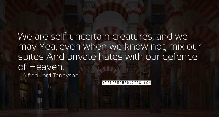 Alfred Lord Tennyson Quotes: We are self-uncertain creatures, and we may Yea, even when we know not, mix our spites And private hates with our defence of Heaven.
