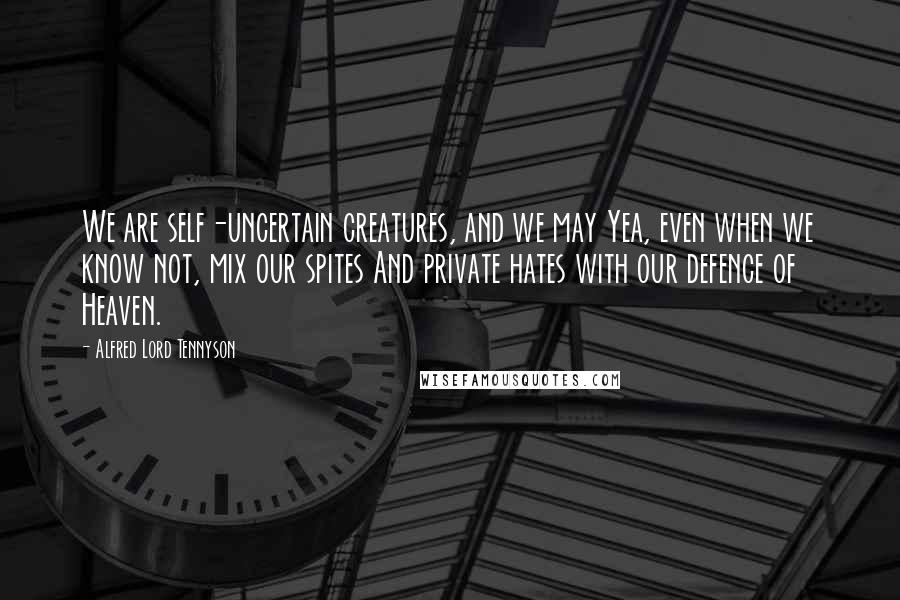 Alfred Lord Tennyson Quotes: We are self-uncertain creatures, and we may Yea, even when we know not, mix our spites And private hates with our defence of Heaven.