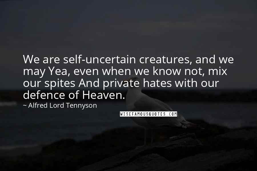 Alfred Lord Tennyson Quotes: We are self-uncertain creatures, and we may Yea, even when we know not, mix our spites And private hates with our defence of Heaven.