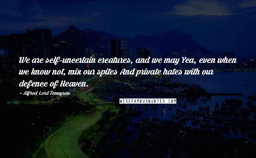 Alfred Lord Tennyson Quotes: We are self-uncertain creatures, and we may Yea, even when we know not, mix our spites And private hates with our defence of Heaven.