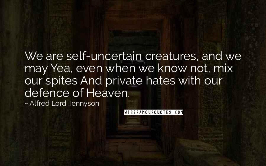 Alfred Lord Tennyson Quotes: We are self-uncertain creatures, and we may Yea, even when we know not, mix our spites And private hates with our defence of Heaven.